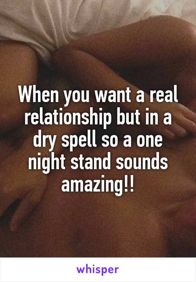 When you want a real relationship but in a dry spell so a one night stand sounds amazing!!