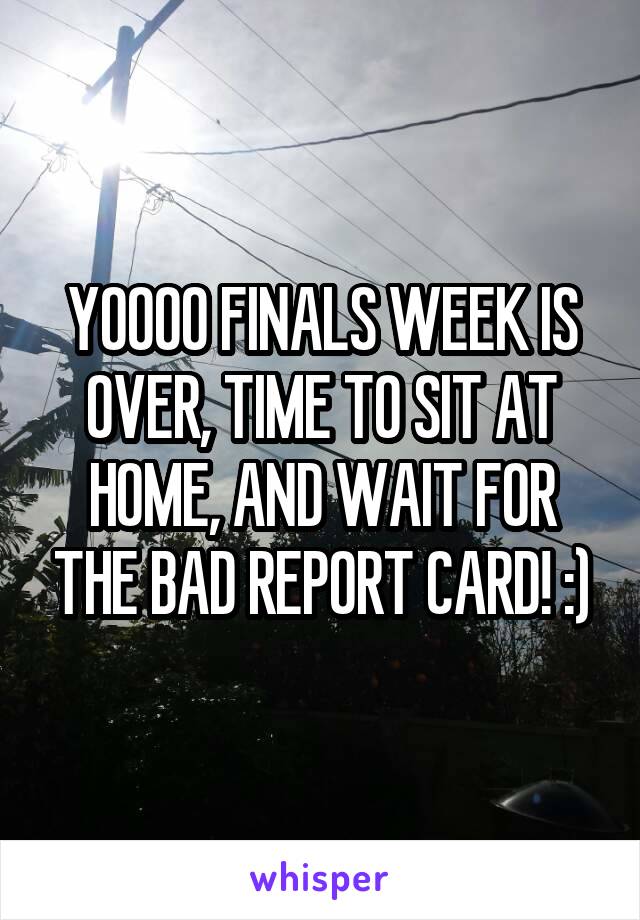 YOOOO FINALS WEEK IS OVER, TIME TO SIT AT HOME, AND WAIT FOR THE BAD REPORT CARD! :)