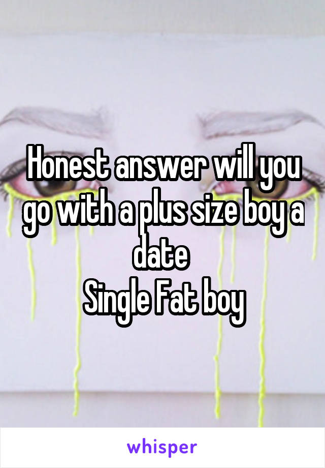 Honest answer will you go with a plus size boy a date 
Single Fat boy