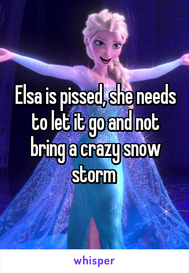 Elsa is pissed, she needs to let it go and not bring a crazy snow storm 