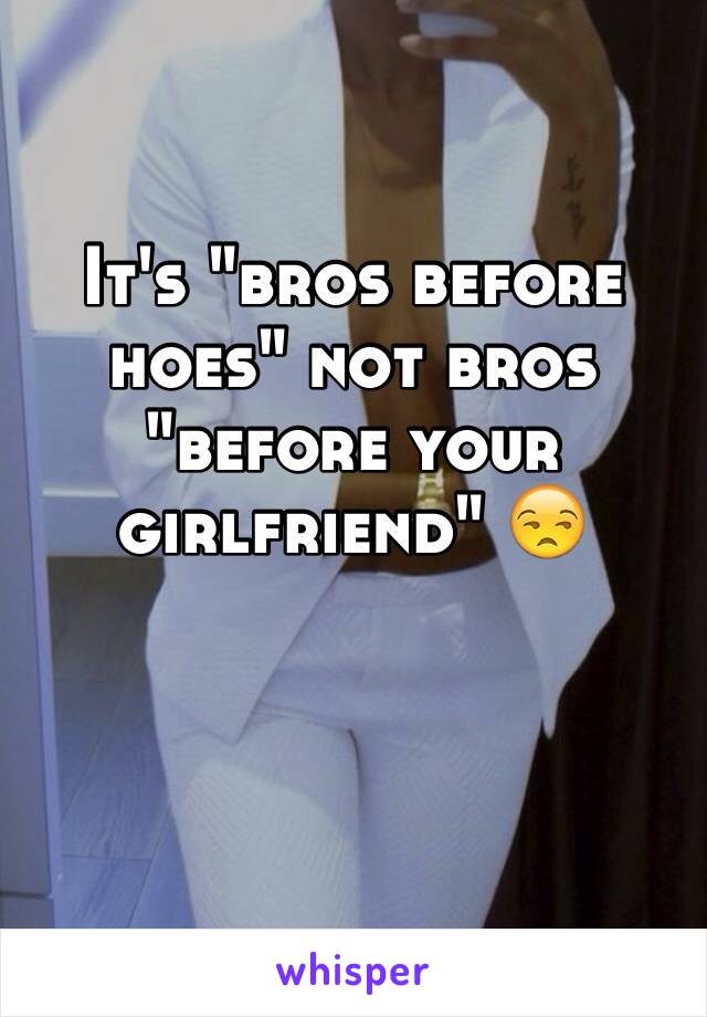 It's "bros before hoes" not bros "before your girlfriend" 😒