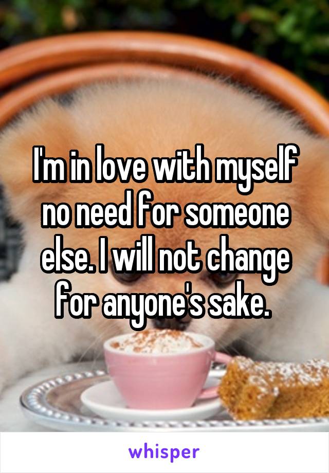 I'm in love with myself no need for someone else. I will not change for anyone's sake. 