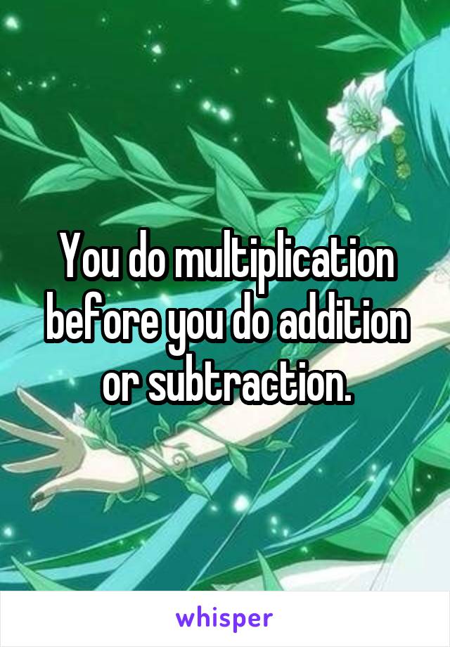 You do multiplication before you do addition or subtraction.