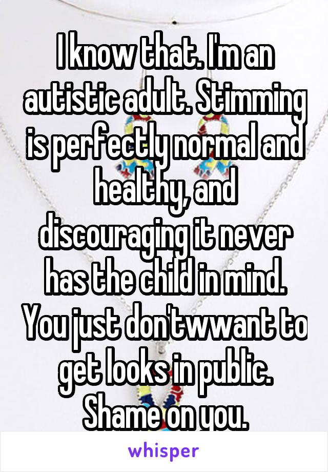 I know that. I'm an autistic adult. Stimming is perfectly normal and healthy, and discouraging it never has the child in mind. You just don'twwant to get looks in public. Shame on you.