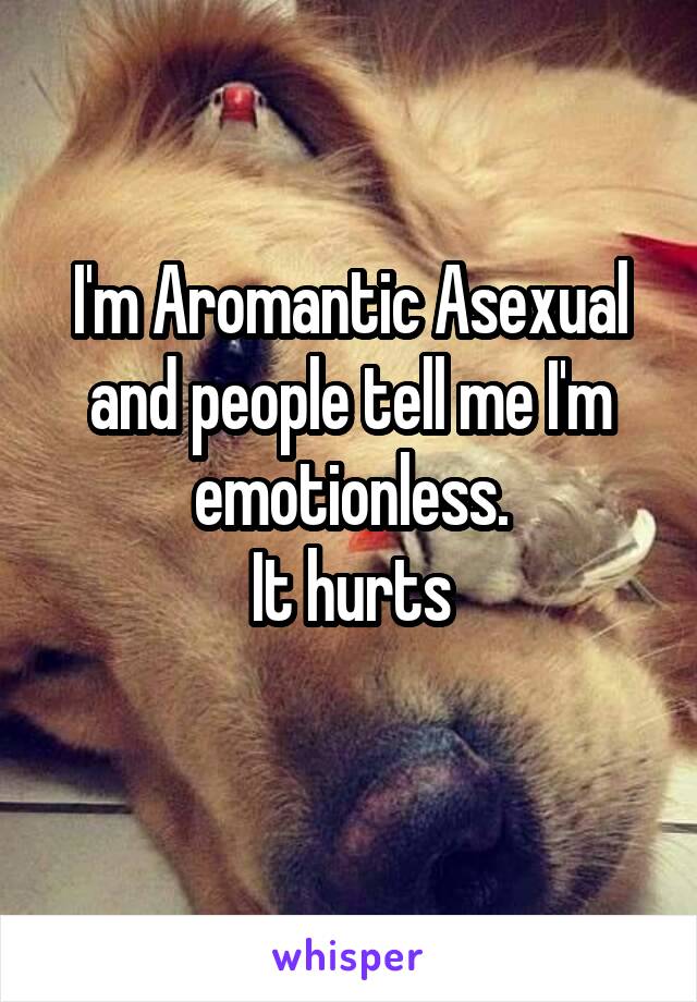 I'm Aromantic Asexual and people tell me I'm emotionless.
It hurts
