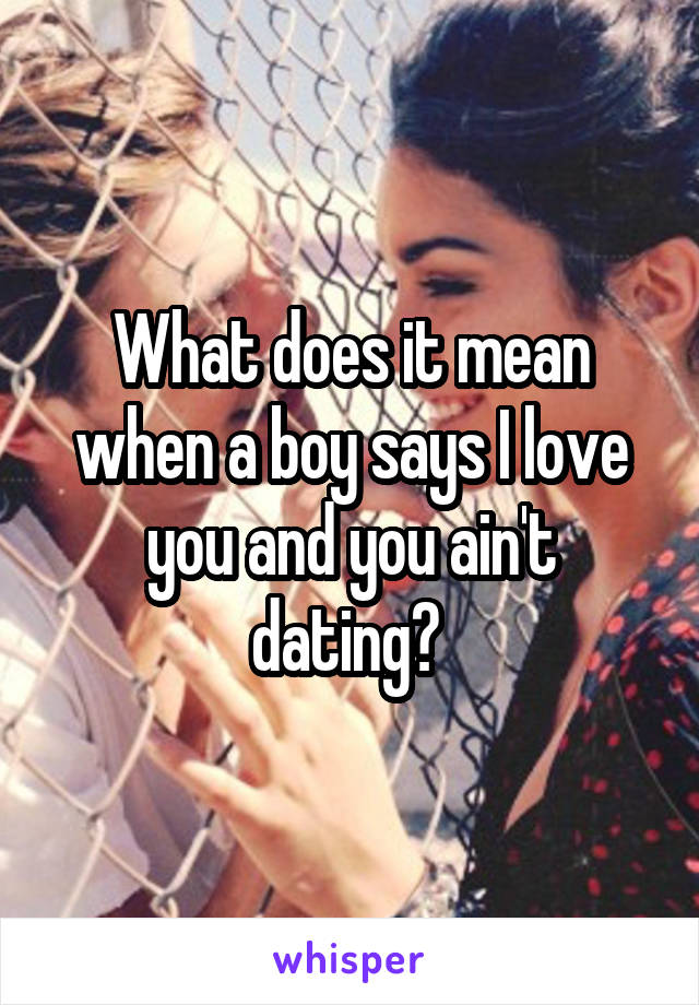 What does it mean when a boy says I love you and you ain't dating? 