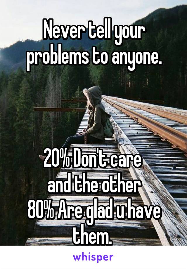 Never tell your problems to anyone.



20% Don't care 
and the other
80% Are glad u have them. 