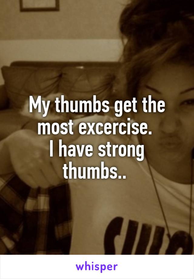 My thumbs get the most excercise. 
I have strong thumbs.. 