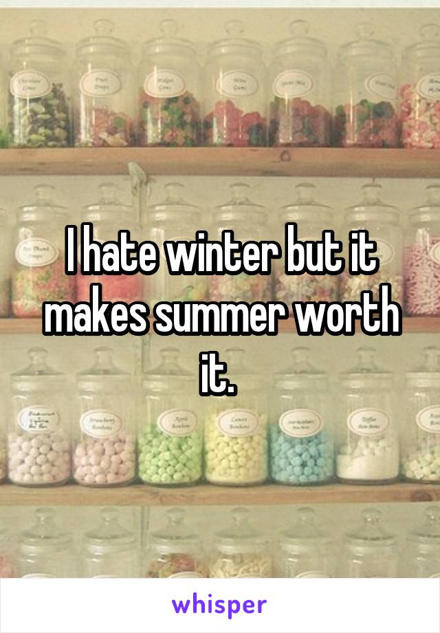 I hate winter but it makes summer worth it. 