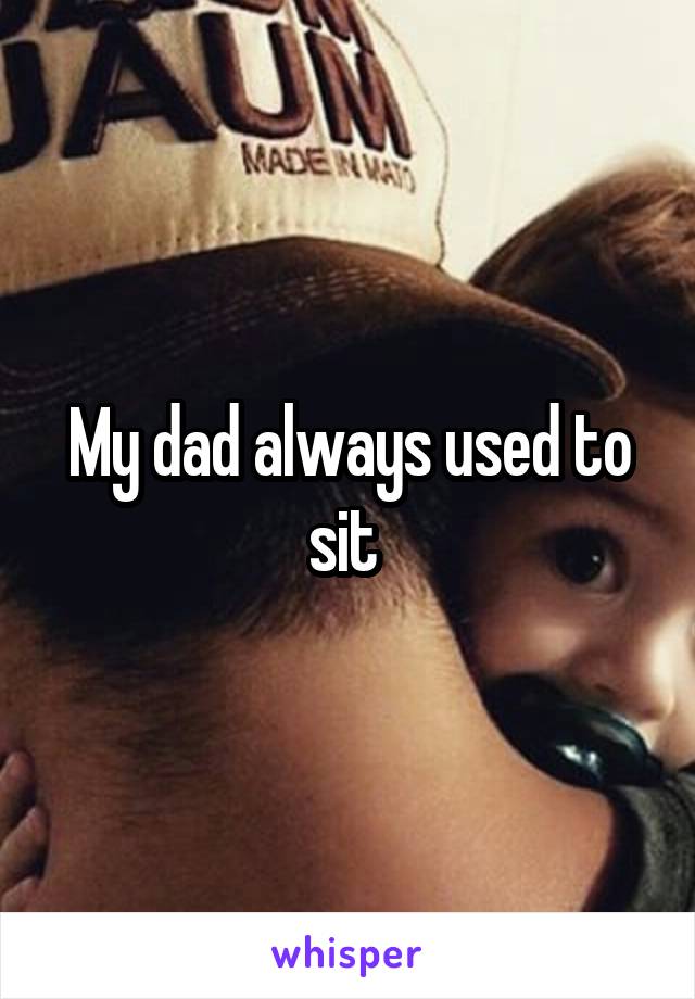 My dad always used to sit 