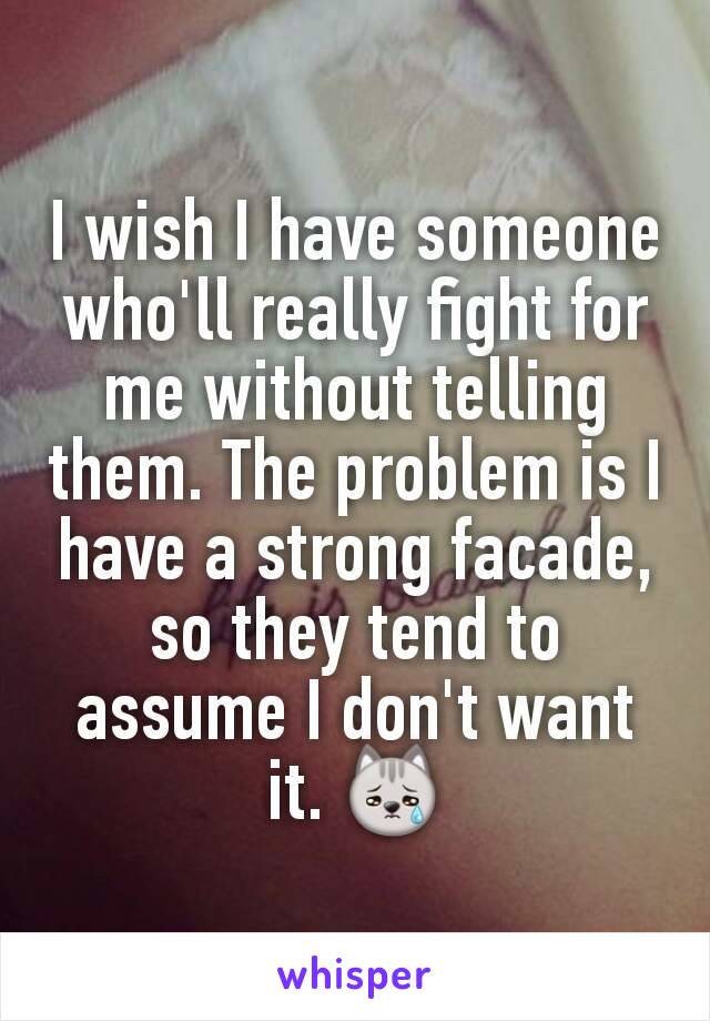 I wish I have someone who'll really fight for me without telling them. The problem is I have a strong facade, so they tend to assume I don't want it. 😿