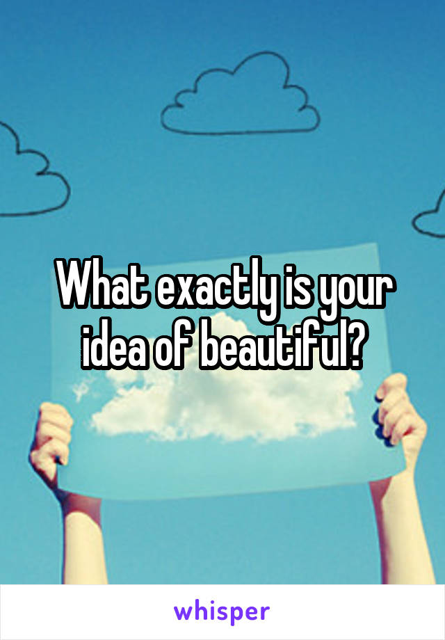 What exactly is your idea of beautiful?