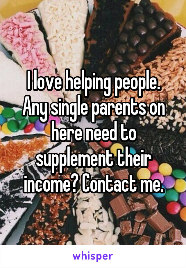 I love helping people.
Any single parents on here need to supplement their income? Contact me.