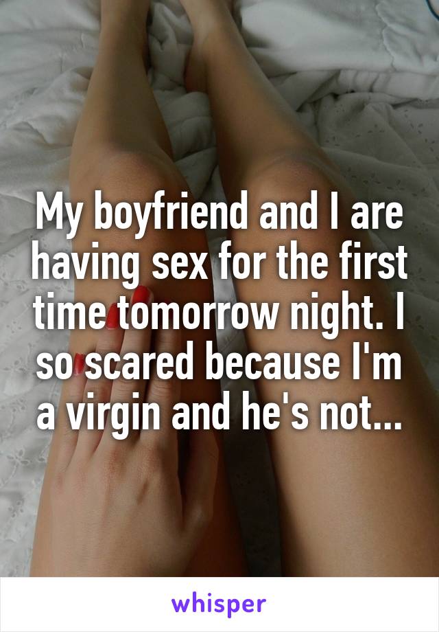 My boyfriend and I are having sex for the first time tomorrow night. I so scared because I'm a virgin and he's not...