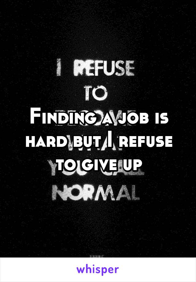 Finding a job is hard but I refuse to give up