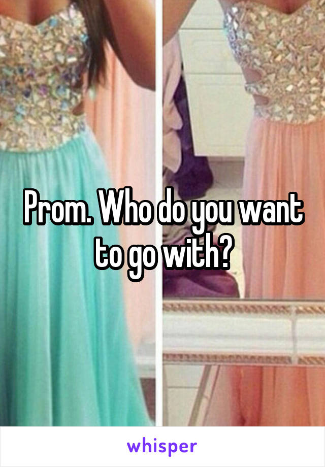 Prom. Who do you want to go with?