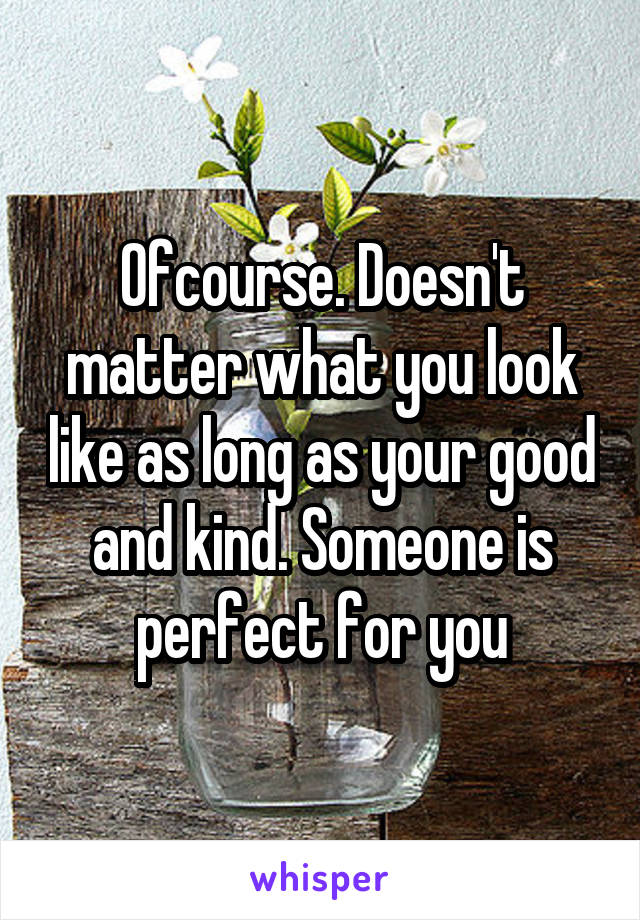 Ofcourse. Doesn't matter what you look like as long as your good and kind. Someone is perfect for you