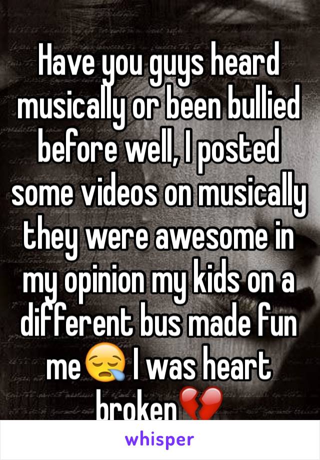 Have you guys heard musically or been bullied before well, I posted some videos on musically they were awesome in my opinion my kids on a different bus made fun me😪 I was heart broken💔