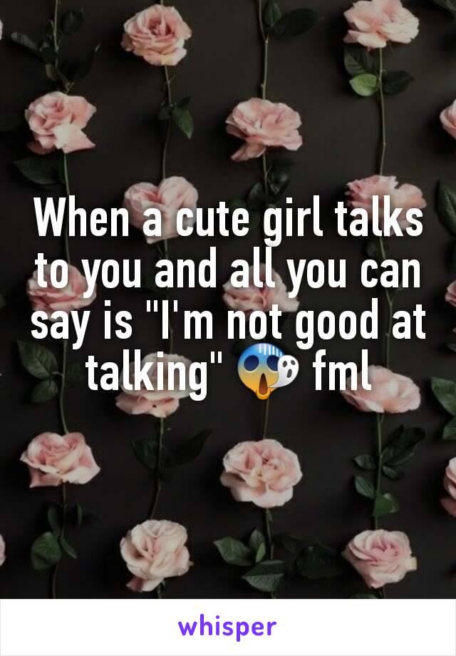 When a cute girl talks to you and all you can say is "I'm not good at talking" 😱 fml