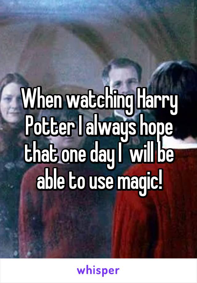 When watching Harry Potter I always hope that one day I  will be able to use magic!