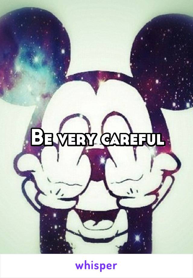 Be very careful