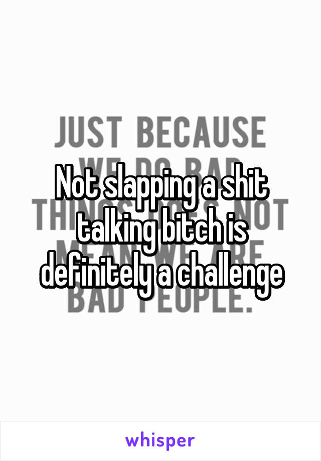 Not slapping a shit talking bitch is definitely a challenge