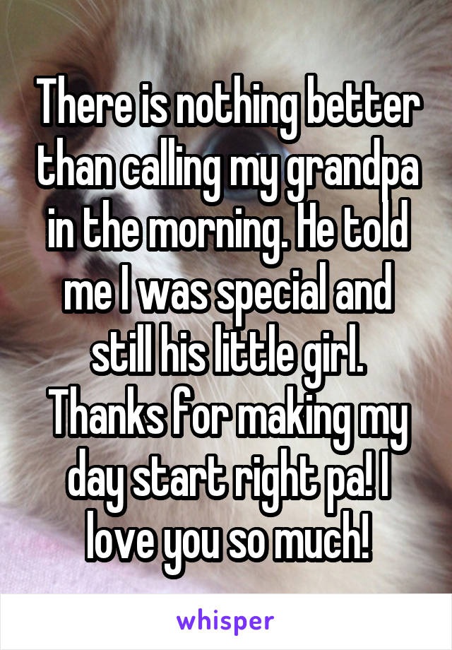 There is nothing better than calling my grandpa in the morning. He told me I was special and still his little girl. Thanks for making my day start right pa! I love you so much!