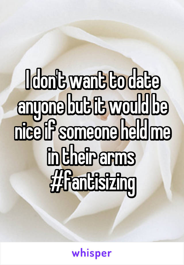 I don't want to date anyone but it would be nice if someone held me in their arms 
#fantisizing