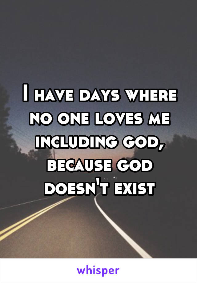 I have days where no one loves me including god, because god doesn't exist