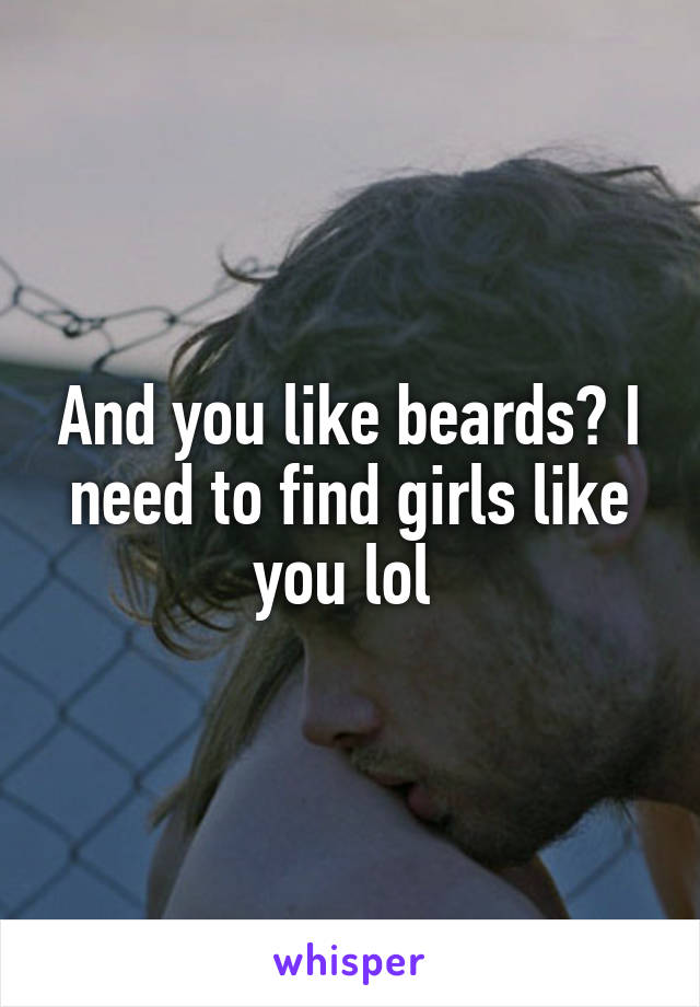 And you like beards? I need to find girls like you lol 