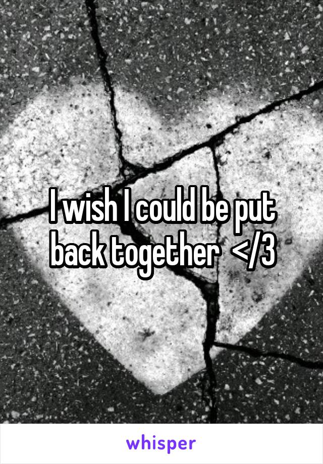 I wish I could be put back together  </3