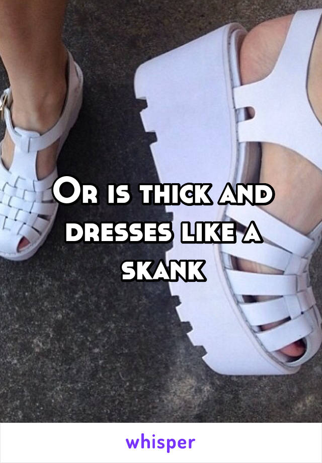 Or is thick and dresses like a skank