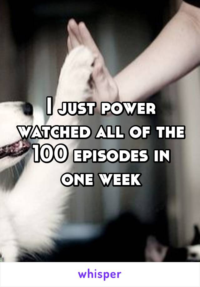 I just power watched all of the 100 episodes in one week