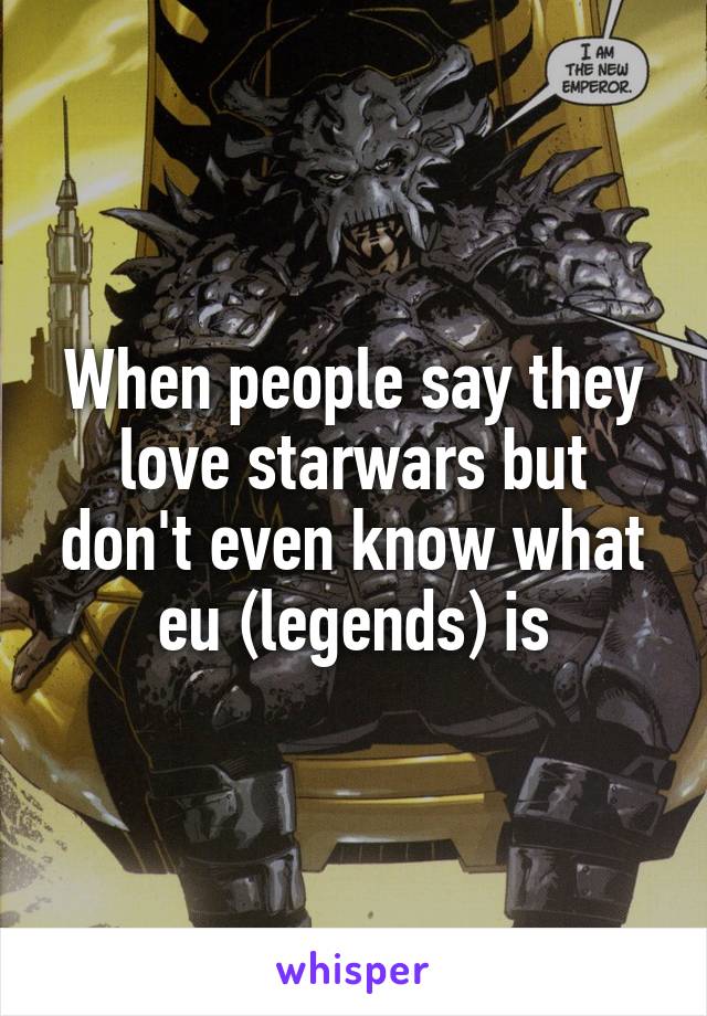 When people say they love starwars but don't even know what eu (legends) is