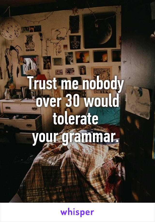 Trust me nobody 
over 30 would tolerate 
your grammar. 