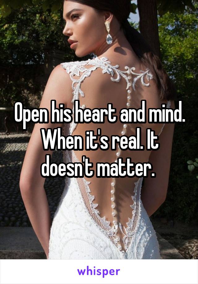 Open his heart and mind. When it's real. It doesn't matter. 