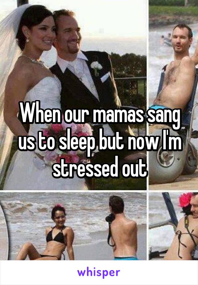 When our mamas sang us to sleep but now I'm stressed out