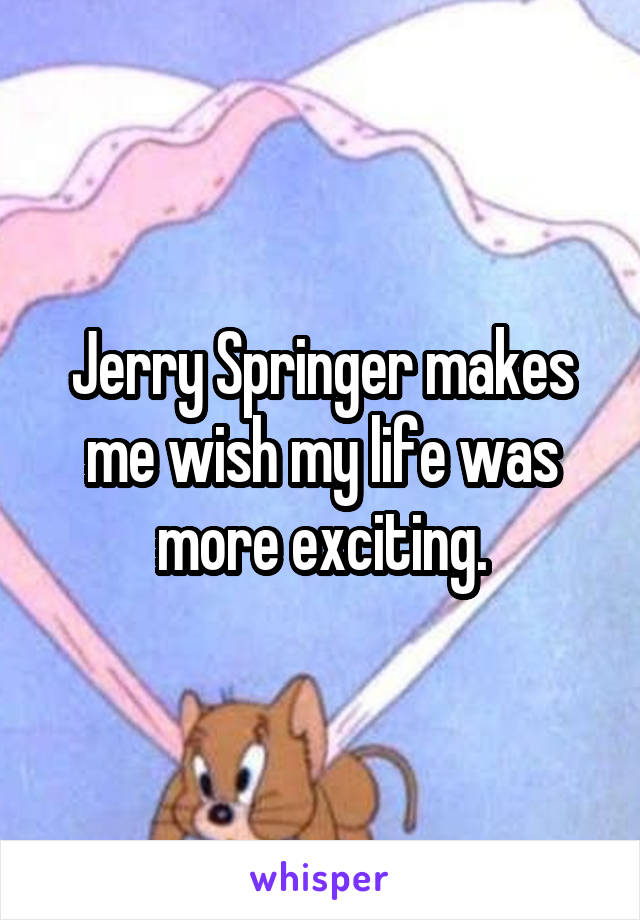 Jerry Springer makes me wish my life was more exciting.