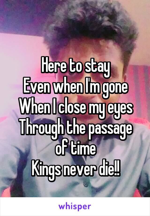 
Here to stay
Even when I'm gone
When I close my eyes
Through the passage of time
Kings never die!!