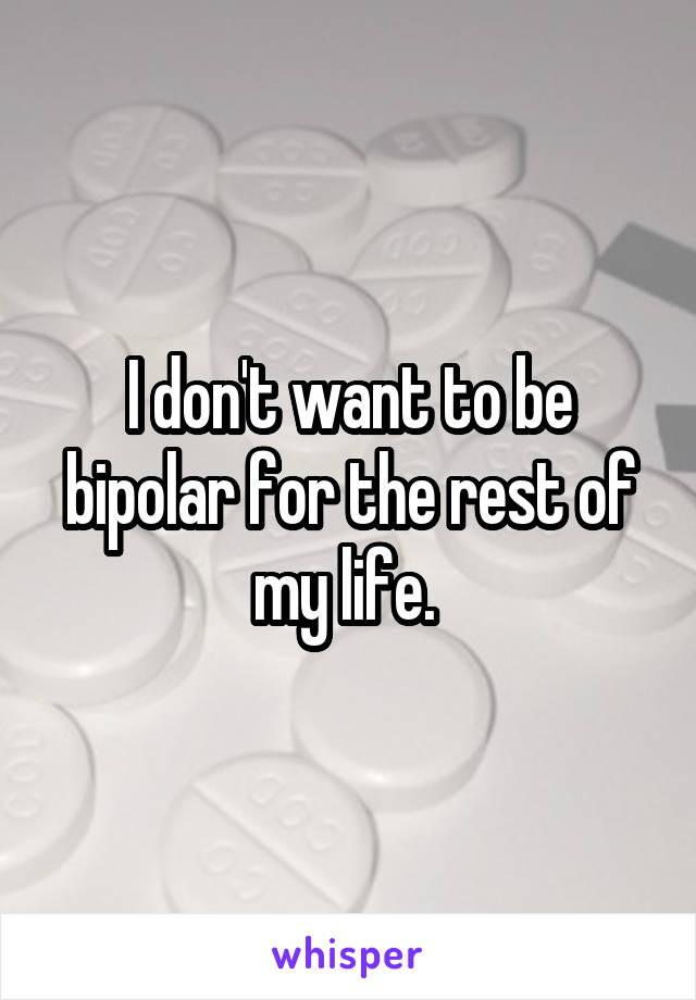 I don't want to be bipolar for the rest of my life. 