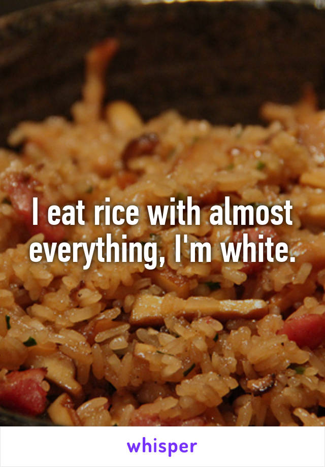 I eat rice with almost everything, I'm white.