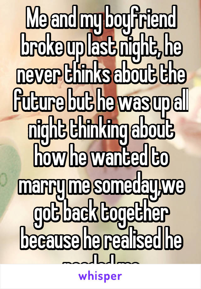 Me and my boyfriend broke up last night, he never thinks about the future but he was up all night thinking about how he wanted to marry me someday,we got back together because he realised he needed me