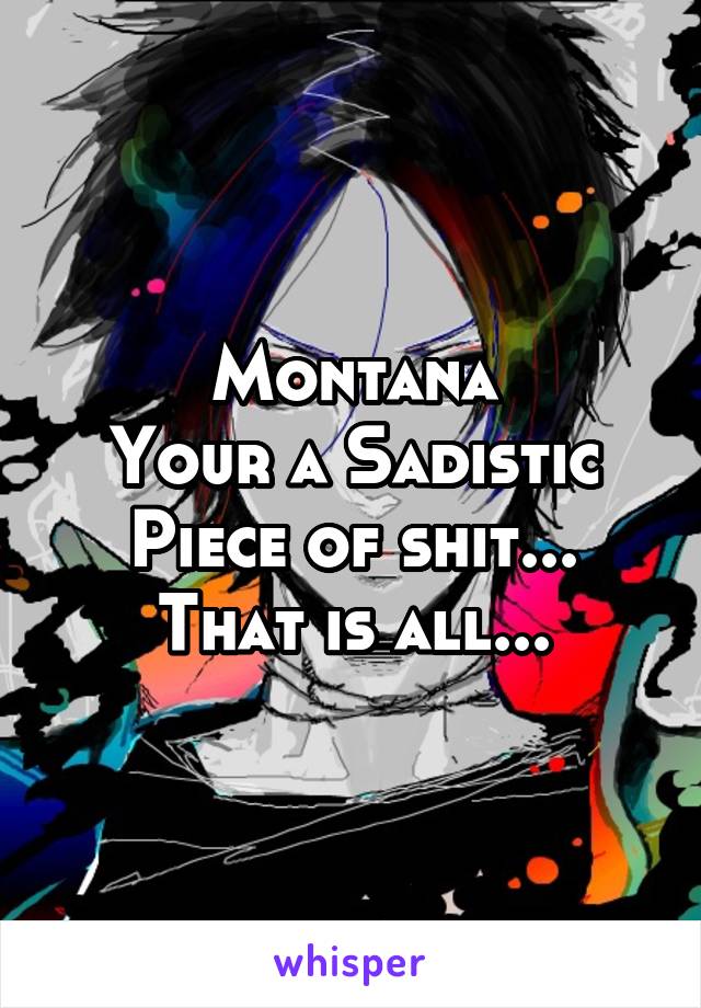 Montana
Your a Sadistic
Piece of shit...
That is all...