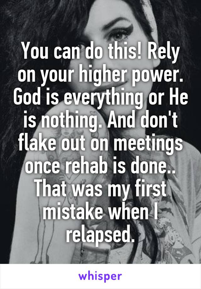 You can do this! Rely on your higher power. God is everything or He is nothing. And don't flake out on meetings once rehab is done.. That was my first mistake when I relapsed.