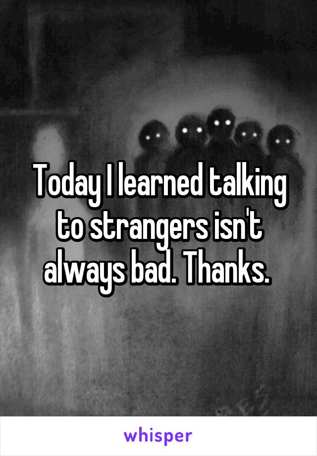 Today I learned talking to strangers isn't always bad. Thanks. 