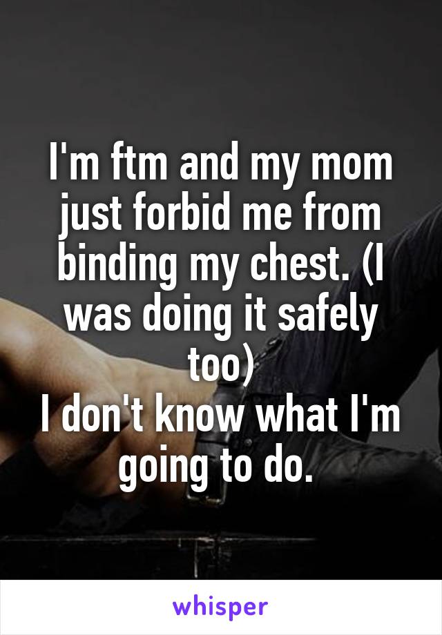 I'm ftm and my mom just forbid me from binding my chest. (I was doing it safely too)
I don't know what I'm going to do. 