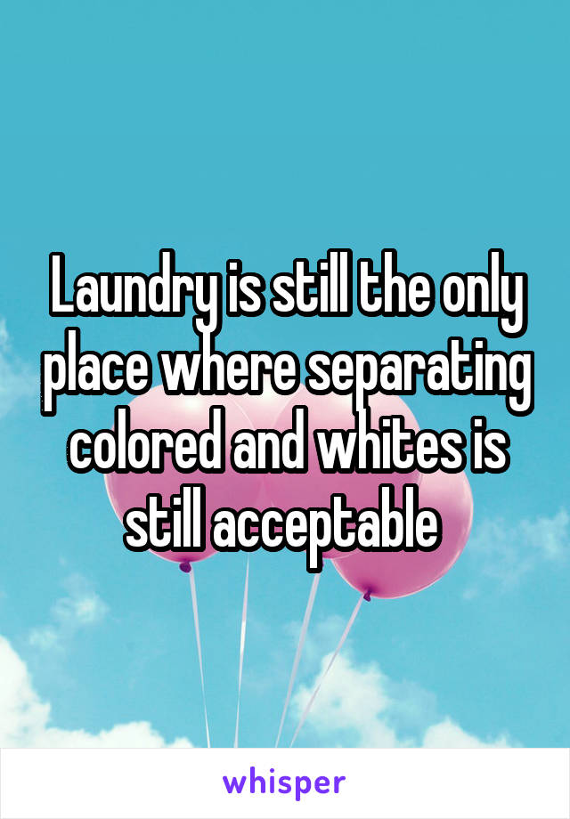 Laundry is still the only place where separating colored and whites is still acceptable 