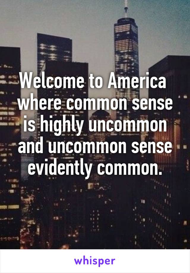 Welcome to America  where common sense is highly uncommon and uncommon sense evidently common.
