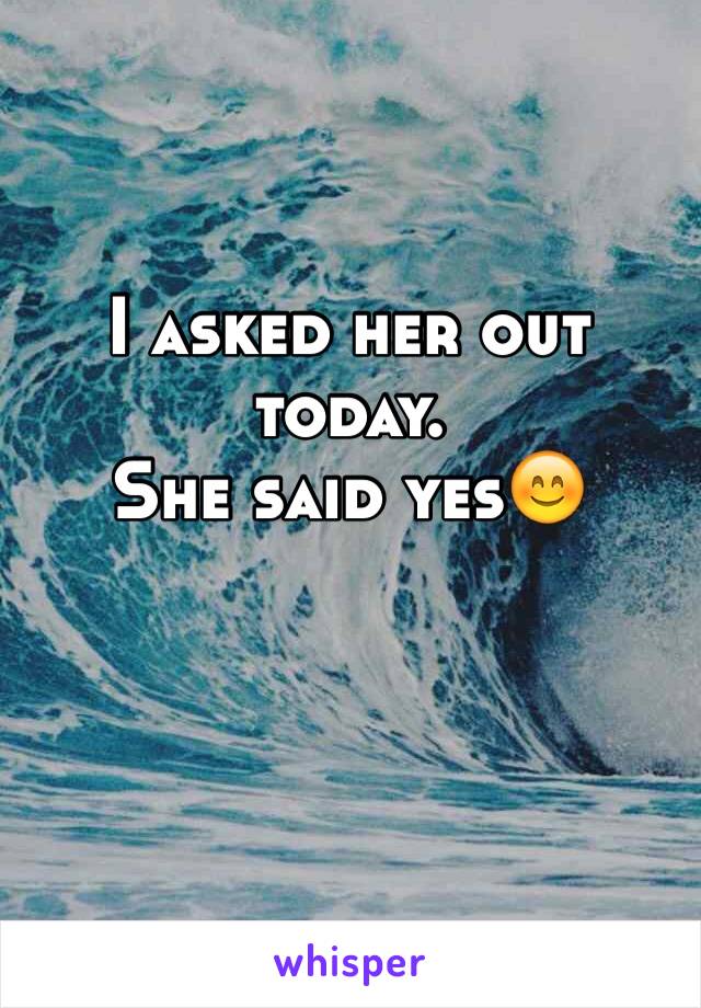 I asked her out today.
She said yes😊