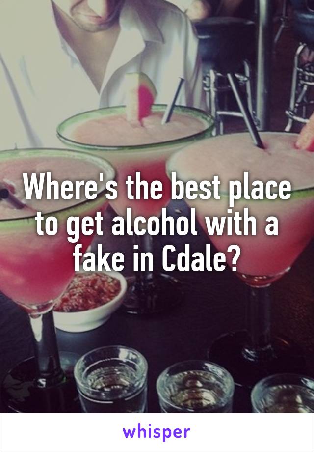 Where's the best place to get alcohol with a fake in Cdale?